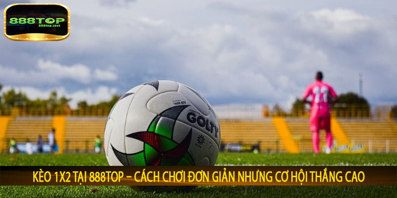 Kèo 1x2 tại 888top – Cách chơi đơn giản nhưng cơ hội thắng cao